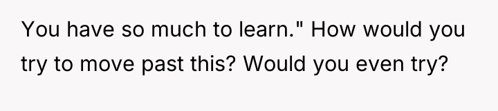You have so much to learn." How would you try...