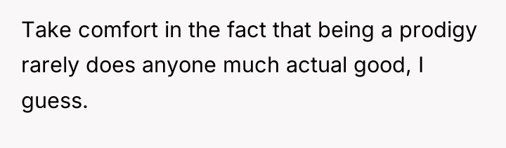 Take comfort in the fact that being a prodigy rarely...