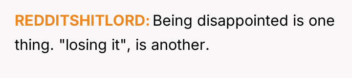 REDDITSHITLORD Being disappointed is one thing. "losing it", is another.