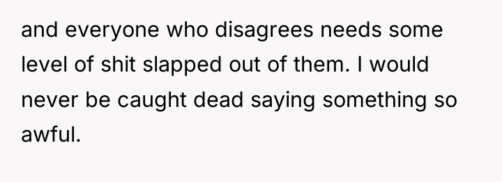 and everyone who disagrees needs some level of shit slapped...