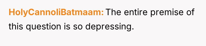 HolyCannoliBatmaam The entire premise of this question is so depressing.