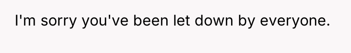 I'm sorry you've been let down by everyone.