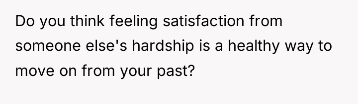 Do you think feeling satisfaction from someone else's hardship is...