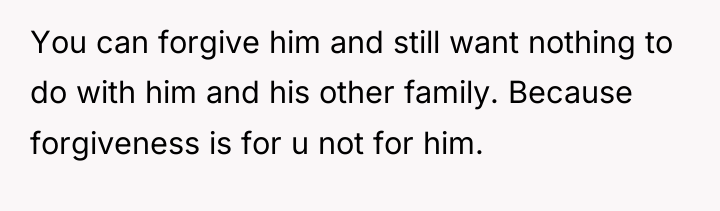 You can forgive him and still want nothing to do...