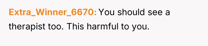 Extra_Winner_6670 You should see a therapist too. This harmful to...
