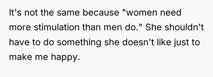 It's not the same because "women need more stimulation than...