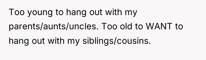Too young to hang out with my parents/aunts/uncles. Too old...