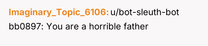 Imaginary_Topic_6106 u/bot-sleuth-bot bb0897: You are a horrible father