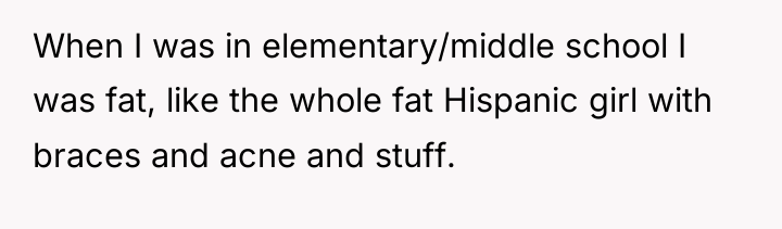 When I was in elementary/middle school I was fat, like...