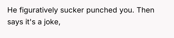 He figuratively sucker punched you. Then says it's a joke,