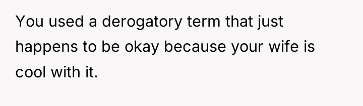 You used a derogatory term that just happens to be...