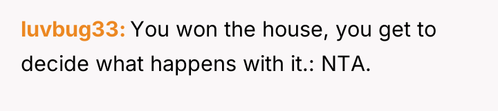 luvbug33 You won the house, you get to decide what...