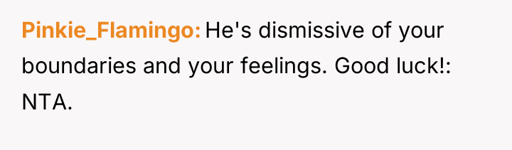 Pinkie_Flamingo He's dismissive of your boundaries and your feelings. Good...