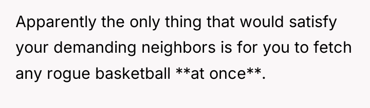 Apparently the only thing that would satisfy your demanding neighbors...