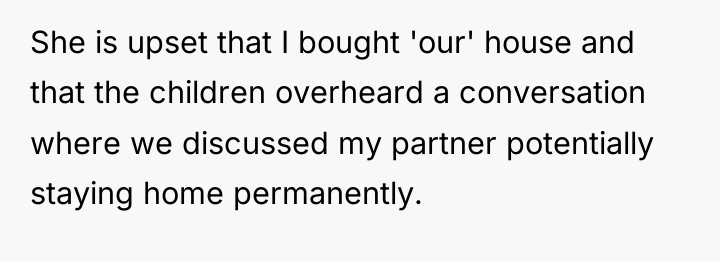 She is upset that I bought 'our' house and that...