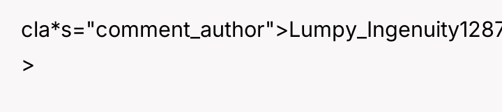 cla*s="comment_author">Lumpy_Ingenuity1287: >
