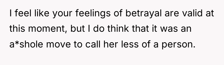I feel like your feelings of betrayal are valid at...