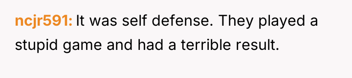 ncjr591 It was self defense. They played a stupid game...