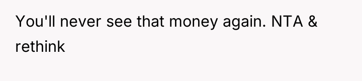 You'll never see that money again. NTA & rethink