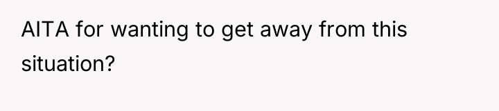 AITA for wanting to get away from this situation?