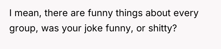 I mean, there are funny things about every group, was...