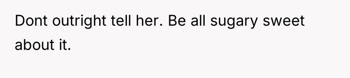 Dont outright tell her. Be all sugary sweet about it.
