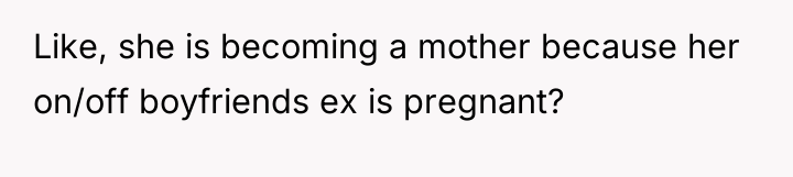 Like, she is becoming a mother because her on/off boyfriends...