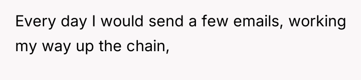 Every day I would send a few emails, working my...