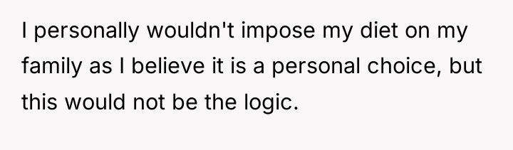 I personally wouldn't impose my diet on my family as...