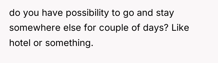 do you have possibility to go and stay somewhere else...