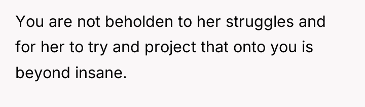 You are not beholden to her struggles and for her...
