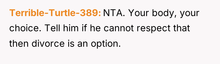 Terrible-Turtle-389 NTA. Your body, your choice. Tell him if he...