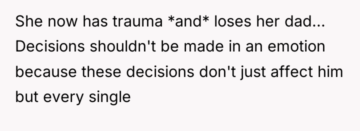 She now has trauma *and* loses her dad... Decisions shouldn't...