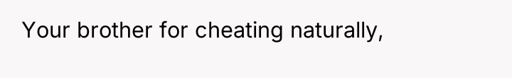 Your brother for cheating naturally,