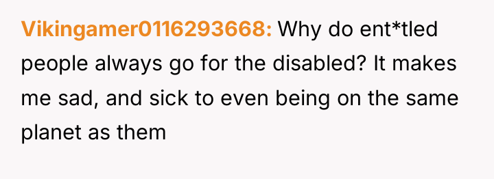 Vikingamer0116293668 Why do ent*tled people always go for the disabled?...