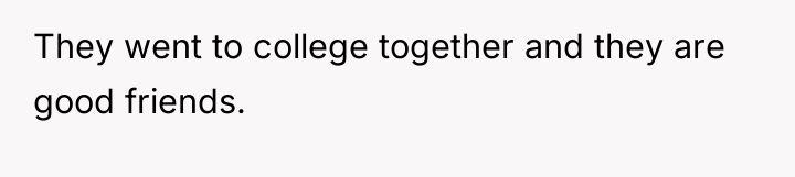 They went to college together and they are good friends.