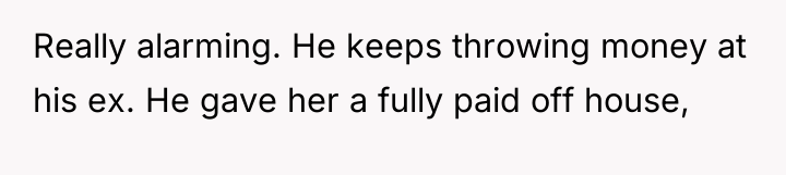 Really alarming. He keeps throwing money at his ex. He...