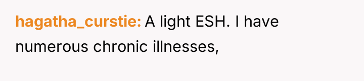 hagatha_curstie A light ESH. I have numerous chronic illnesses,