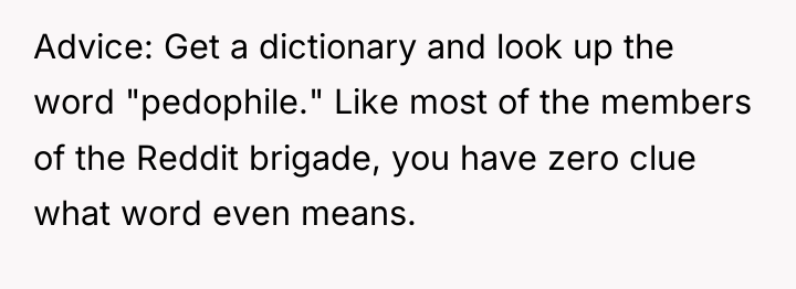Advice: Get a dictionary and look up the word "pedophile."...