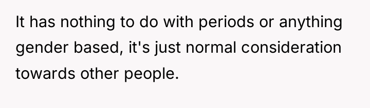 It has nothing to do with periods or anything gender...