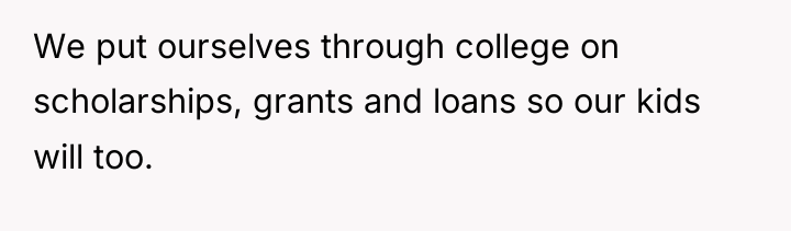 We put ourselves through college on scholarships, grants and loans...