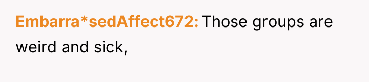Embarra*sedAffect672 Those groups are weird and sick,