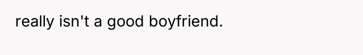 really isn't a good boyfriend.
