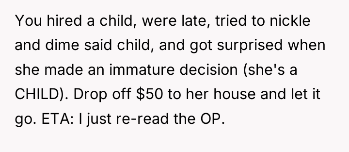 You hired a child, were late, tried to nickle and...