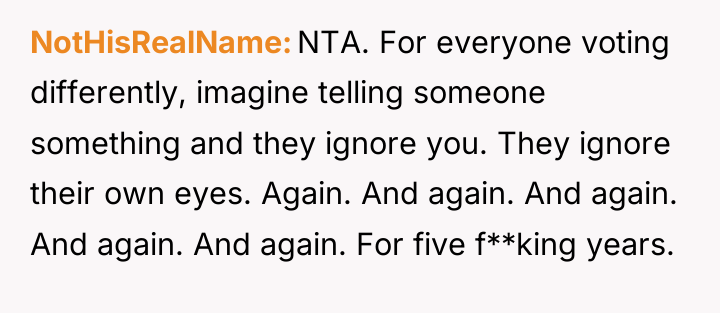 NotHisRealName NTA. For everyone voting differently, imagine telling someone something...