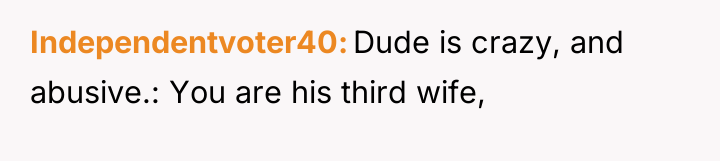 Independentvoter40 Dude is crazy, and abusive.: You are his third...