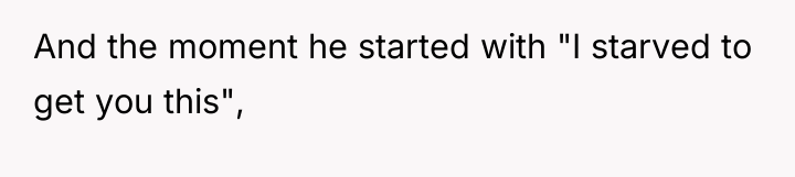 And the moment he started with "I starved to get...