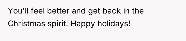 You'll feel better and get back in the Christmas spirit....