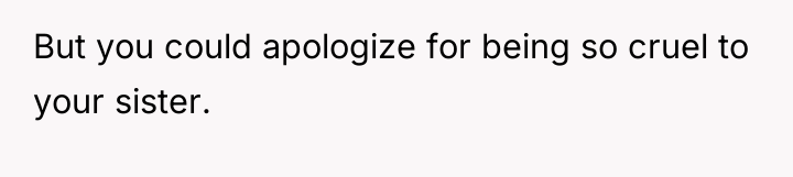 But you could apologize for being so cruel to your...