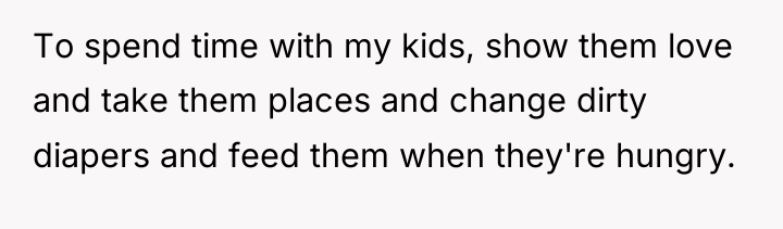 To spend time with my kids, show them love and...